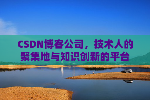 CSDN博客公司，技术人的聚集地与知识创新的平台