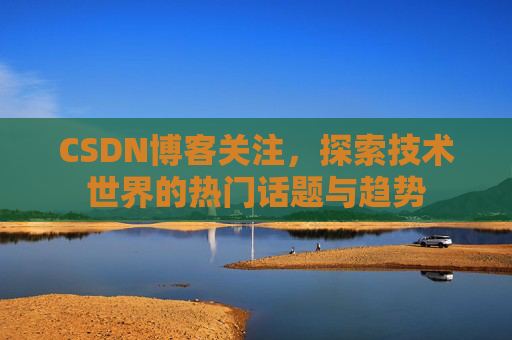 CSDN博客关注，探索技术世界的热门话题与趋势